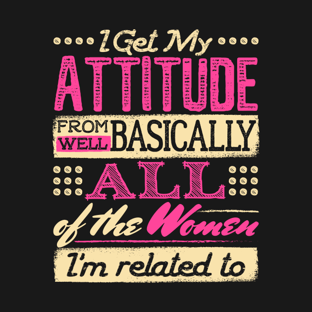 I Get My Attitude From All the Women I'm Related to Shirt by redbarron