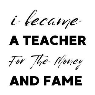 I Became A Teacher For The Money And Fame T-Shirt