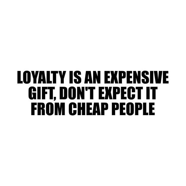 Loyalty is an expensive gift, don't expect it from cheap people by D1FF3R3NT