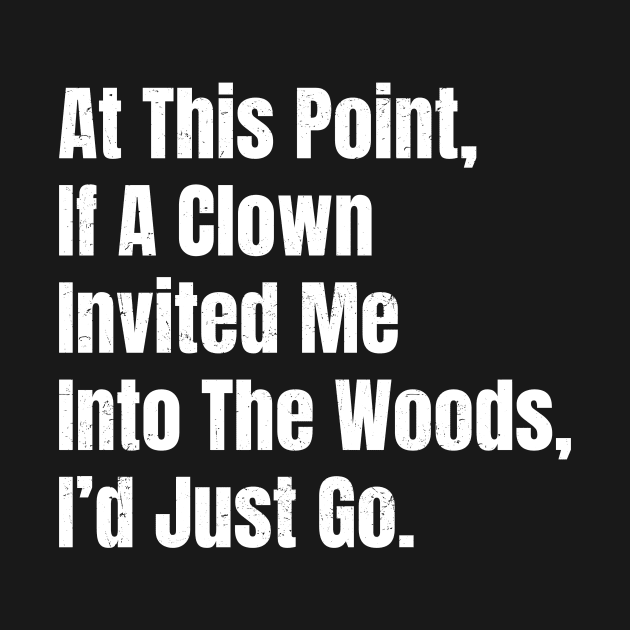 At This Point, If A Clown Invited Me Into The Woods, I’d Just Go - Bold White Grunge by Retusafi