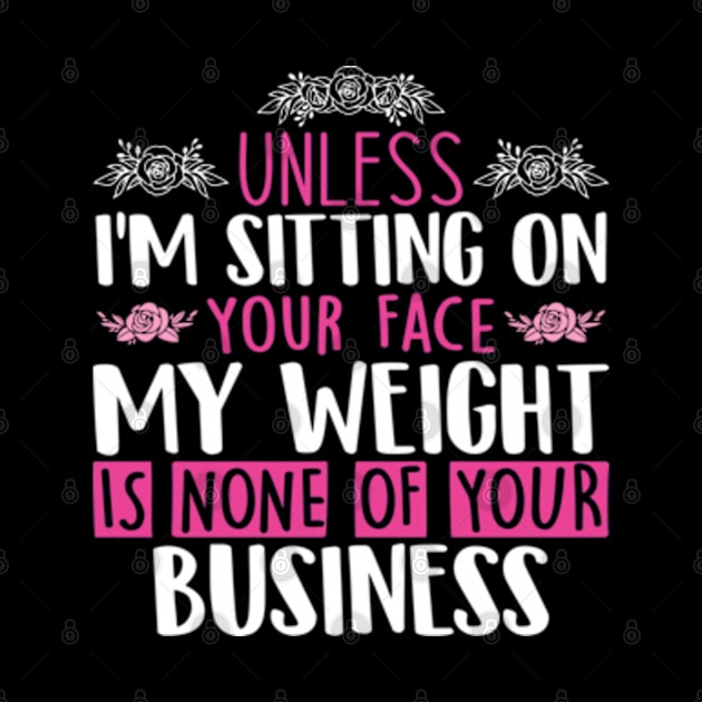 Unless I'm Sitting On Your Face My Weight Is None Business by RiseInspired