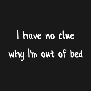 I have no clue why I'm out of bed T-Shirt