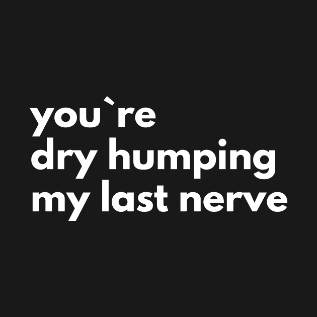 You`re Dry Humping My Last Nerve by Express YRSLF