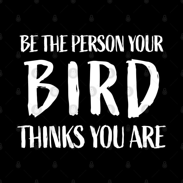 Be the person your bird thinks you are - Funny Bird Lover by sports_hobbies_apparel