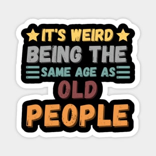 IT'S WEIRD BEING THE SAME AGE AS OLD PEOPLE Magnet