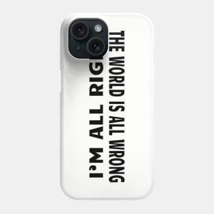 I'm ALL right.. The World is ALL wrong Phone Case