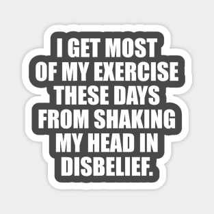 I get most of my exercise these days from shaking my head in disbelief Magnet