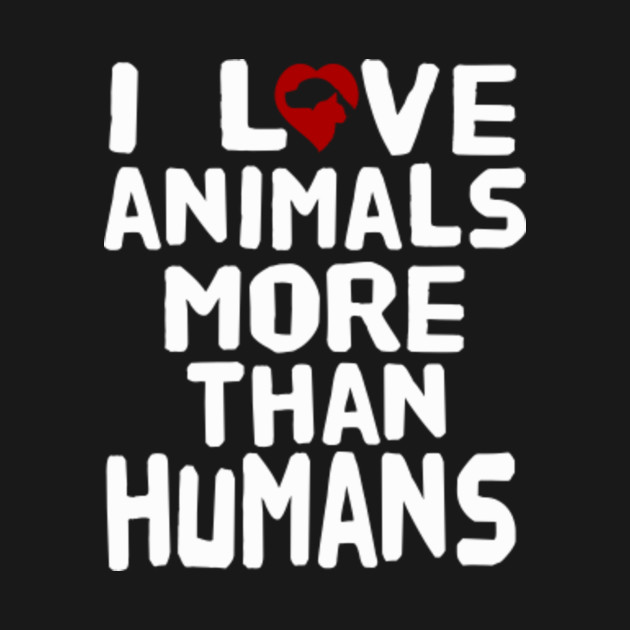 I LOVE ANIMALS MORE THAN HUMANS - Animals - T-Shirt | TeePublic