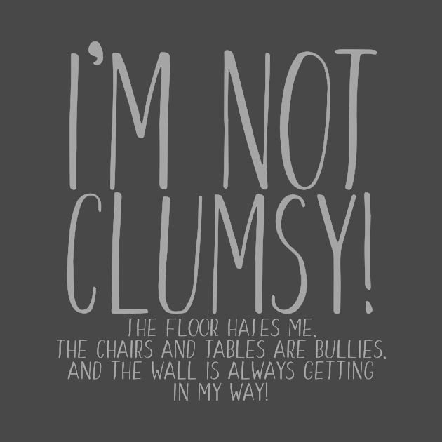 I'm Not Clumsy The Floor Hates Me The Chairs and Tables Are Bullies And The Wall Is Always Getting In My Way by nikkidawn74