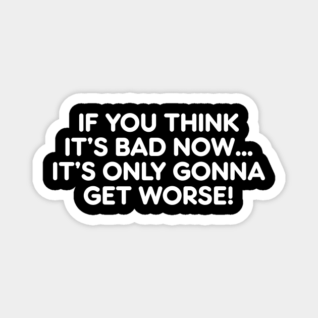 If You Think It's Bad Now...It's Only Gonna Get Worse funny Novelty Magnet by AtomicMadhouse