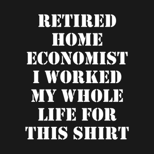 Retired Economist I worked My Whole Life For This Design T-Shirt