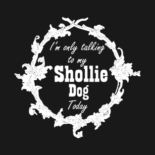 I'm only talking to my Shollie dog today T-Shirt