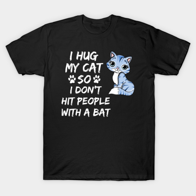 I Hug My Cat So I Don T Hit People With A Bat I Hug My Cat T