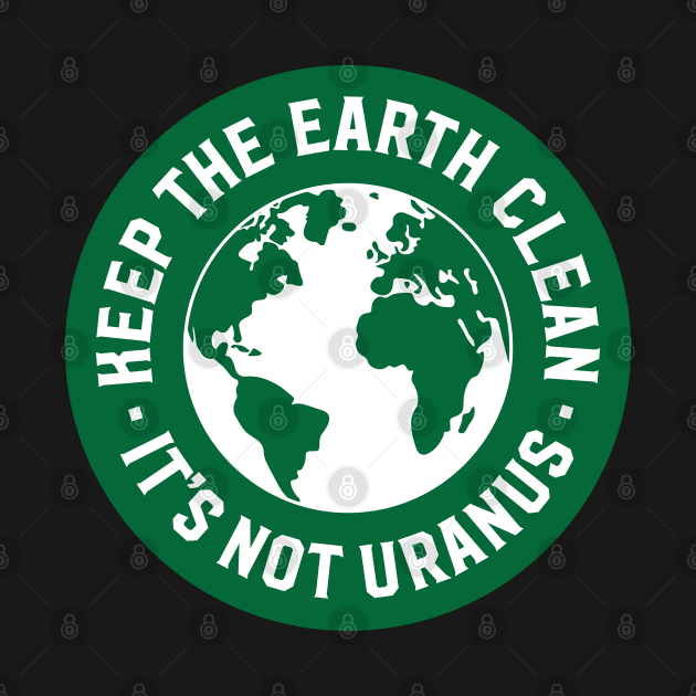 Keep The Earth Clean - It's Not Uranus by Assertive Shirts