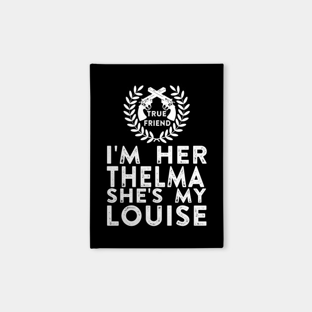 I'm Her Thelma She's My Louise - Thelma and Louise