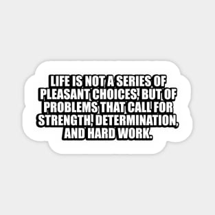 Life is not a series of pleasant choices, but of problems that call for strength, determination, and hard work Magnet