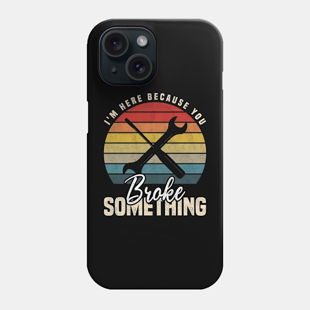 I'm Here Because You Broke Something, Funny Mechanic And Handyman Phone Case by BenTee