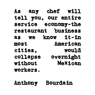 Anthony Bourdain Mexico Quote on Mexican Immigrant Workers T-Shirt