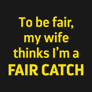 To Be Fair My Wife Thinks I'm a Fair Catch T-Shirt