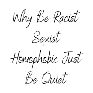 Why Be Racist Sexist Homophobic Just Be Quiet T-Shirt