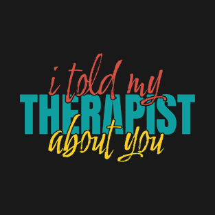 I-told-my-therapist-about-you T-Shirt