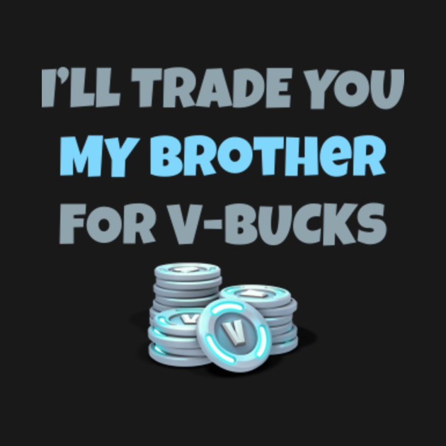 I Ll Trade You My Brother For V Bucks T Shirt Fortnite Merch T - i ll trade you my brother for v bucks t shirt