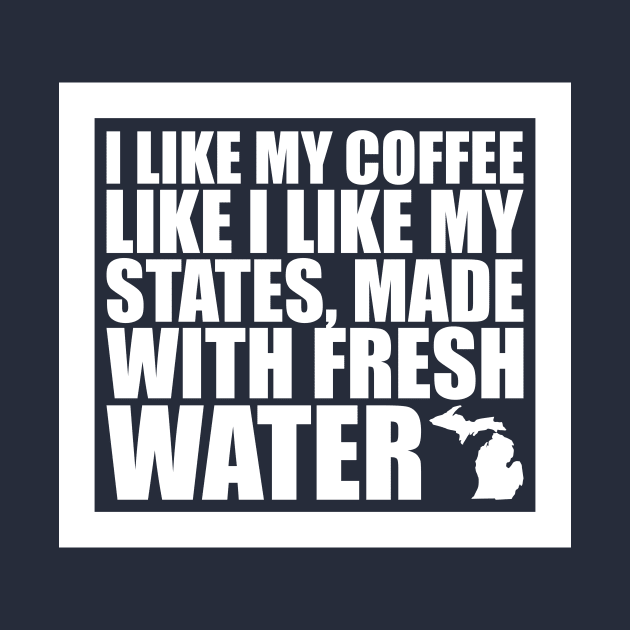 Michigan - I Like My Coffee Like I Like My States, Made With Fresh Water by fortheloveofmaps