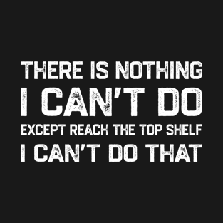 There Is Nothing I Can’t Do Except Reach The Top Shelf I Can’t Do That T-Shirt