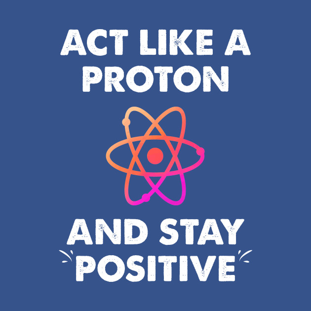 Act like a proton and stay positive - Stay Positive - T-Shirt