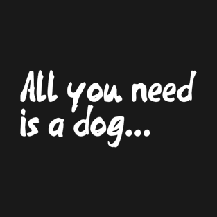 All you need is a dog... T-Shirt