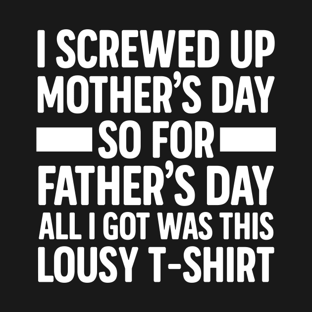 I Screwed Up Mother's Day So For Father's Day All I Got Was This Lousy T-shirt by derekmozart