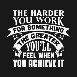 The harder you work for something, the greater you’ll feel when you achieve it T-Shirt