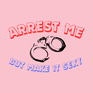 Arrest Me But Make It Sexy T-Shirt