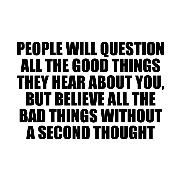 People will question all the good things they hear about you, but believe all the bad things without a second thought by D1FF3R3NT