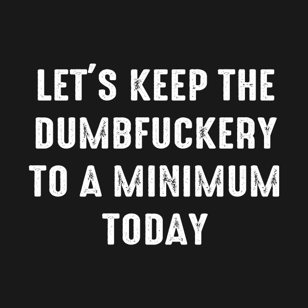 Let's Keep The Dumbfuckery To a Minimum Today by Alea's