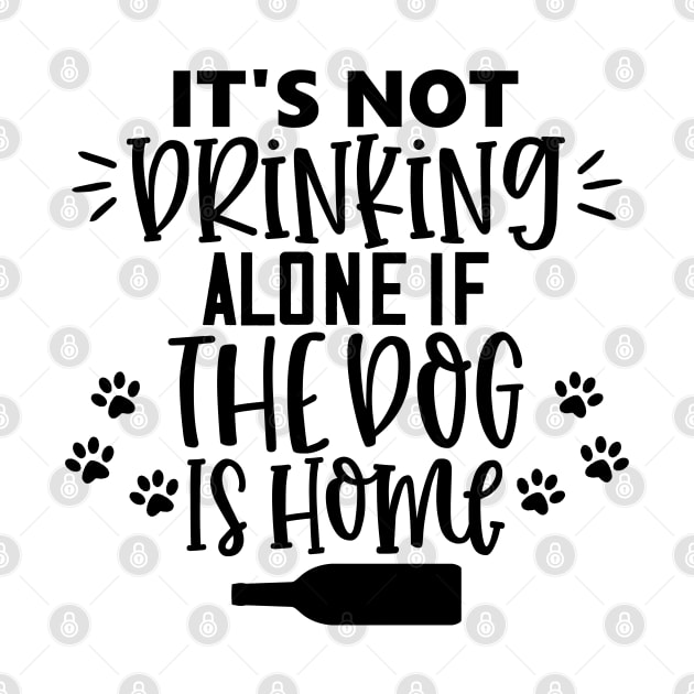 It's Not Drinking Alone If The Dog Is Home. Funny Dog Lover Design by That Cheeky Tee