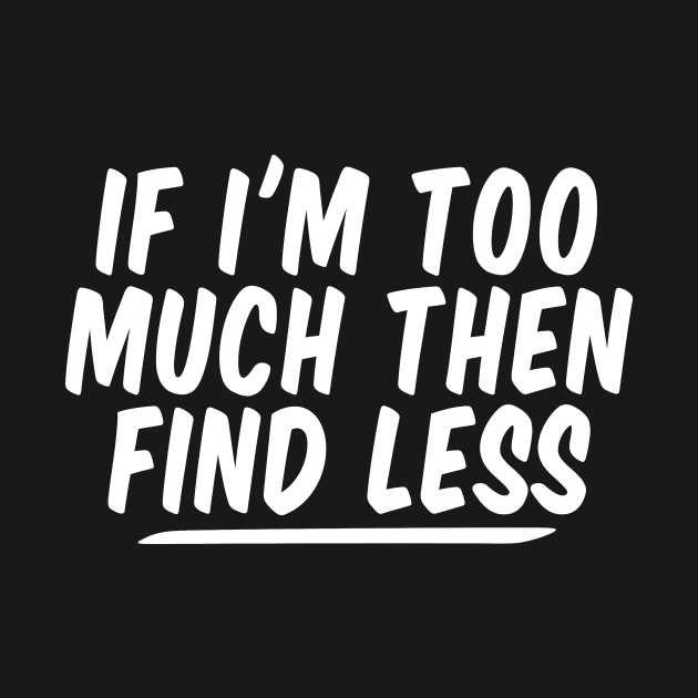 If I'm Too Much Then Find Less funny Feminist by Giftyshoop