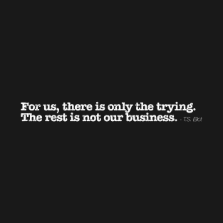 For us, there is only the trying. The rest is not our business. - T.S. Eliot T-Shirt