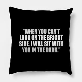 When you can't look on the bright side, I will sit with you in the dark Pillow