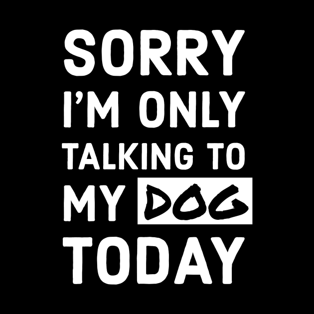 Sorry I'm Only Talking To My Dog Today by TrendyClothing