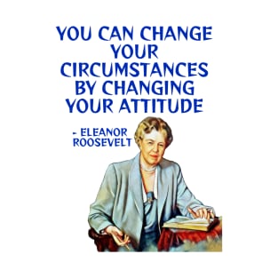 Eleanor Roosevelt Quote - You Can Change Your Circumstances By Changing Your Attitude T-Shirt
