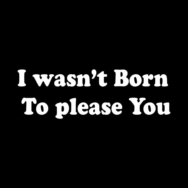 I wasn’t born  To please you by TheCosmicTradingPost