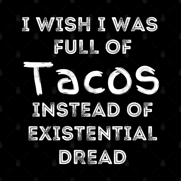 I Wish I Was Full Of Tacos Instead of Existential Dread by Apathecary