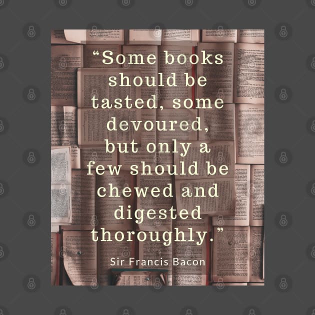 Sir Francis Bacon quote about books:  “Some books should be tasted, some devoured..” by artbleed