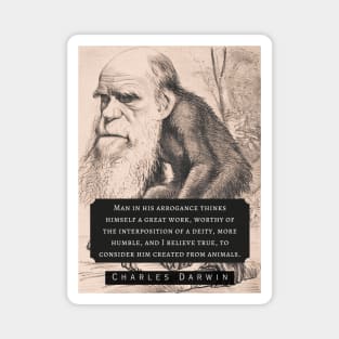 Charles Darwin portrait and quote: Man in his arrogance thinks himself a great work, worthy of the interposition of a deity, more humble, and I believe true, to consider him created from animals. Magnet