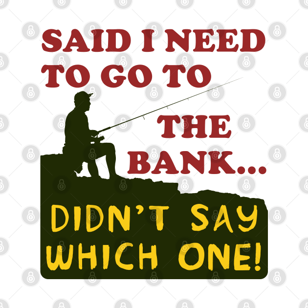 Said I Need To Go To The Bank - Fishing, Meme, Oddly Specific by SpaceDogLaika