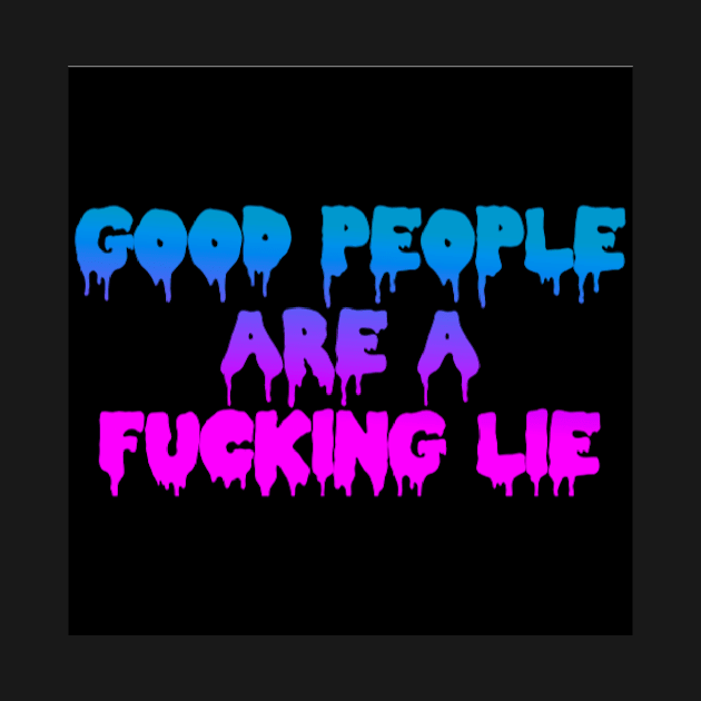 GOOD PEOPLE ARE A FUCKING LIE by BUNNYDETH