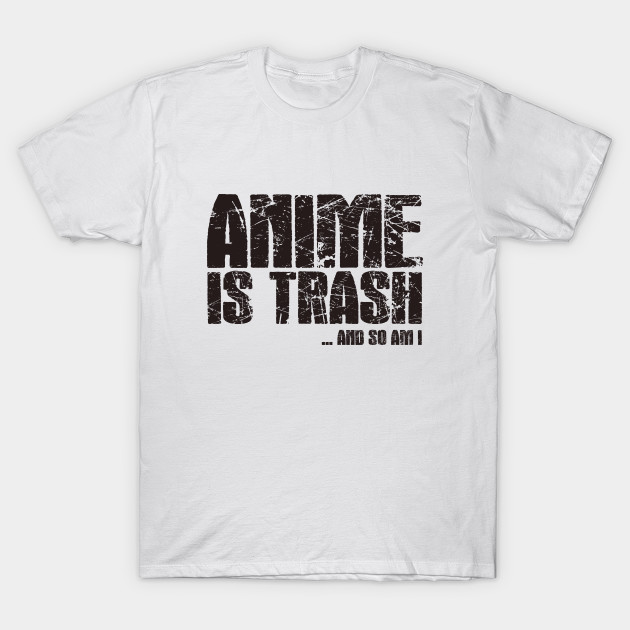 Anime Is Trash And So Am I Anime And Manga T Shirt Teepublic