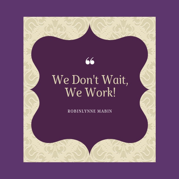 WE DONT WAIT WE WORK! by ROBINLYNNE