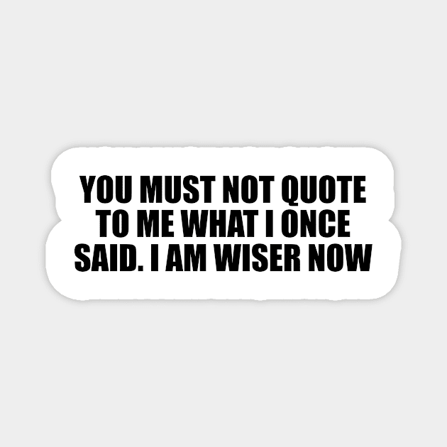 You must not quote to me what I once said. I am wiser now Magnet by D1FF3R3NT